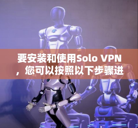要安装和使用Solo VPN,您可以按照以下步骤进行