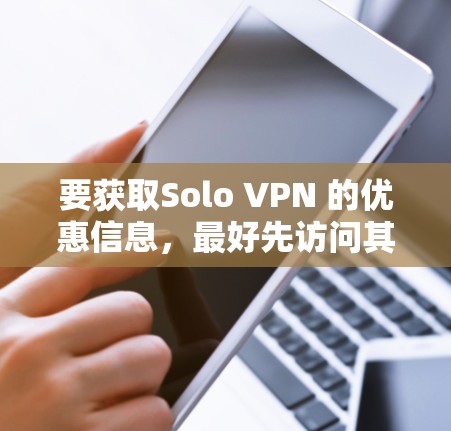 要获取Solo VPN 的优惠信息，最好先访问其官方网站或关注他们的社交媒体平台，因为他们的优惠信息可能会定期更新。以下是一些常见的 solo VPN 优惠活动，您可以根据具体需求进行查询