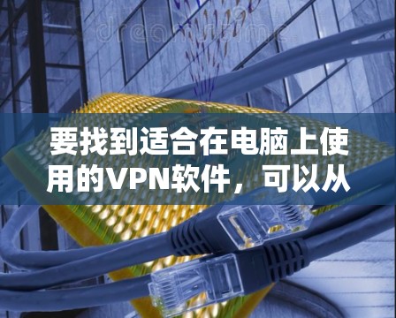 要找到适合在电脑上使用的VPN软件，可以从以下几个方面考虑