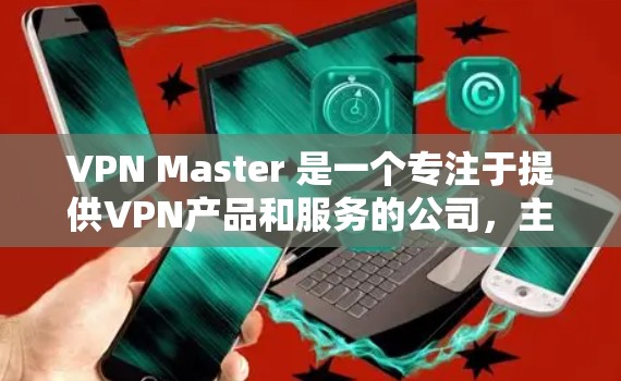 VPN Master 是一个专注于提供VPN产品和服务的公司,主要提供免费的VPN产品和免费的培训课程。以下是关于VPN Master 的一些关键信息
