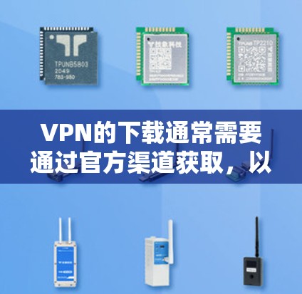 VPN的下载通常需要通过官方渠道获取，以确保安全性和合规性。以下是可能的步骤和注意事项