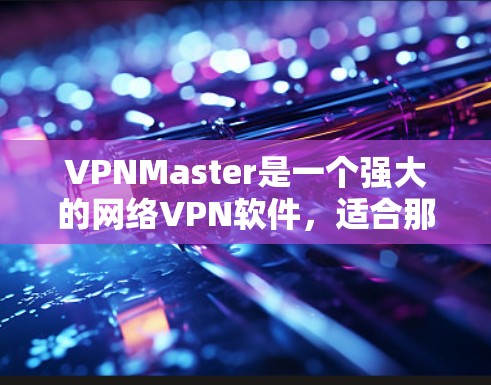 VPNMaster是一个强大的网络VPN软件，适合那些需要远程访问互联网的人。以下是一个逐步的使用指南，帮助您轻松地使用VPNMaster