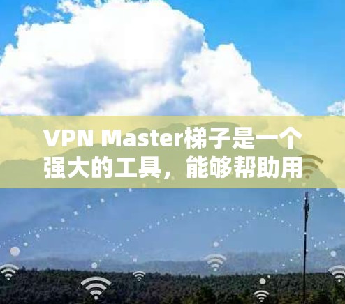 VPN Master梯子是一个强大的工具,能够帮助用户轻松访问多样化的网络环境和管理多个VPN账户。以下是对VPN Master梯子的详细解答