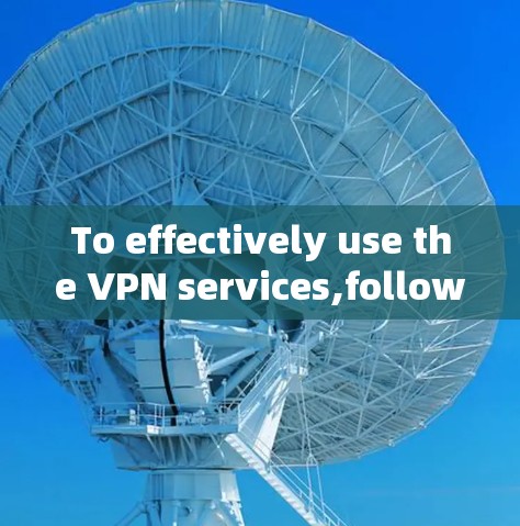 To effectively use the VPN services,follow this organized plan:
