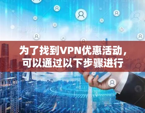 为了找到VPN优惠活动,可以通过以下步骤进行