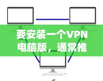 要安装一个VPN电脑版,通常推荐的是常见的软件如NetNanny、Grafana、OpenVPN等。以下是一些常见的VPN软件和安装步骤