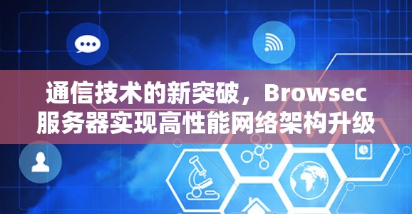 通信技术的新突破,Browsec服务器实现高性能网络架构升级 通信技术的新突破,Browsec服务器实现高性能网络架构升级