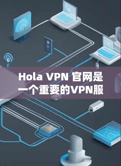 Hola VPN 官网是一个重要的VPN服务提供商，提供多种VPN服务，包括Point to Point、VLAN、DPR、TPS、SNSPR等。以下是关于Hola VPN 官网的详细介绍