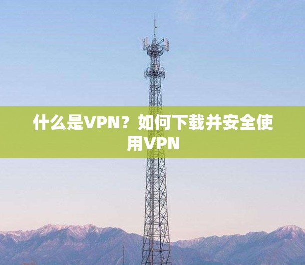 什么是VPN？如何下载并安全使用VPN