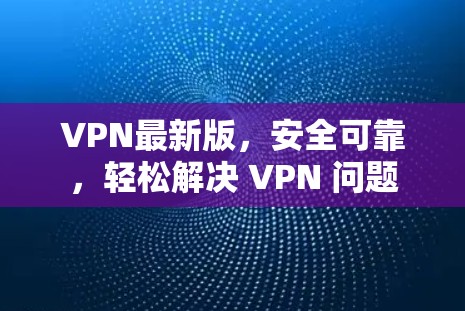 VPN最新版,安全可靠,轻松解决 VPN 问题 VPN最新版,安全可靠,轻松解决 VPN 问题