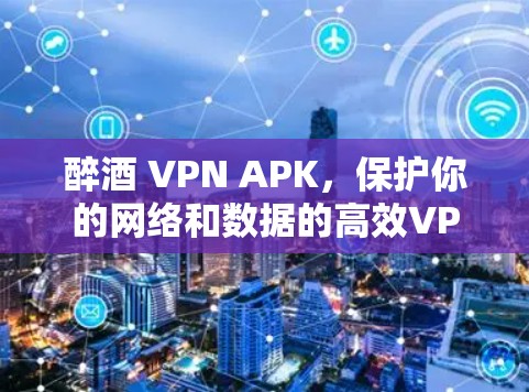 醉酒 VPN APK，保护你的网络和数据的高效VPN解决方案
