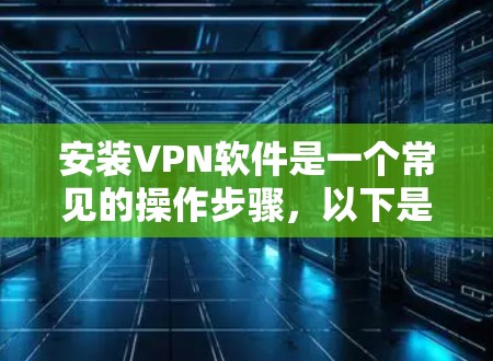 安装VPN软件是一个常见的操作步骤,以下是一个详细的安装教程 安装VPN软件是一个常见的操作步骤,以下是一个详细的安装教程