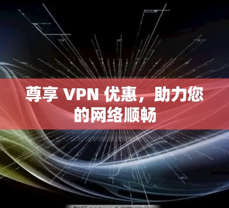 尊享 VPN 优惠,助力您的网络顺畅 尊享 VPN 优惠,助力您的网络顺畅