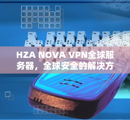 HZA NOVA VPN全球服务器,全球安全的解决方案 HZA NOVA VPN全球服务器,全球安全的解决方案