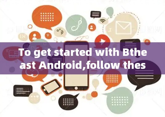 To get started with Btheast Android,follow these organized steps: