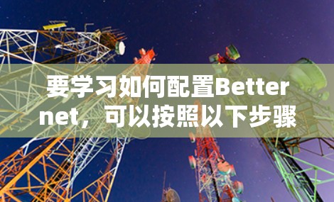 要学习如何配置Betternet，可以按照以下步骤进行