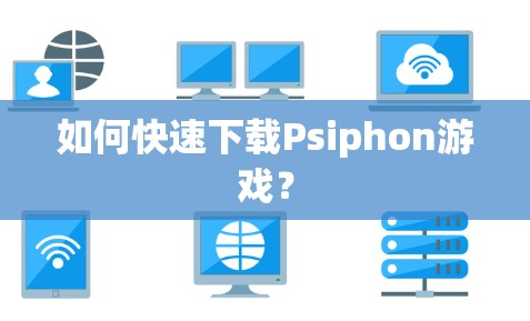 如何快速下载Psiphon游戏？
