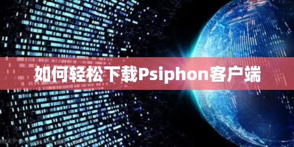 如何轻松下载Psiphon客户端 如何轻松下载Psiphon客户端