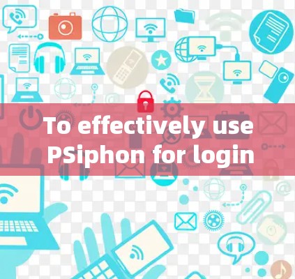 To effectively use PSiphon for login,follow these organized steps: