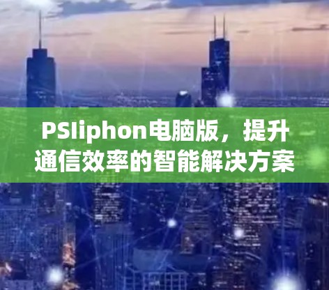 PSIiphon电脑版，提升通信效率的智能解决方案