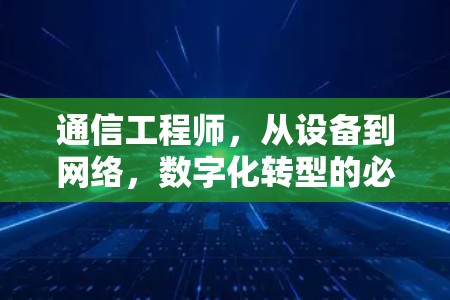 通信工程师,从设备到网络,数字化转型的必经之路 通信工程师,从设备到网络,数字化转型的必经之路