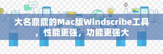 大名鼎鼎的Mac版Windscribe工具，性能更强，功能更强大