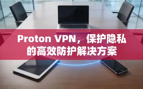 Proton VPN，保护隐私的高效防护解决方案