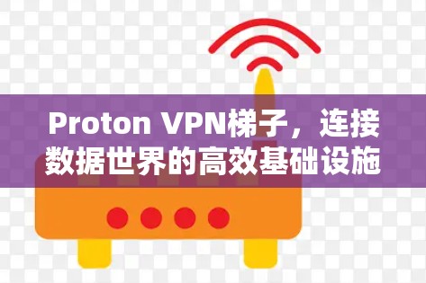 Proton VPN梯子,连接数据世界的高效基础设施 Proton VPN梯子,连接数据世界的高效基础设施