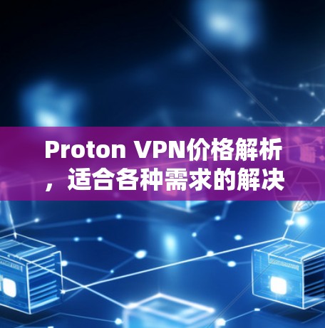 Proton VPN价格解析，适合各种需求的解决方案