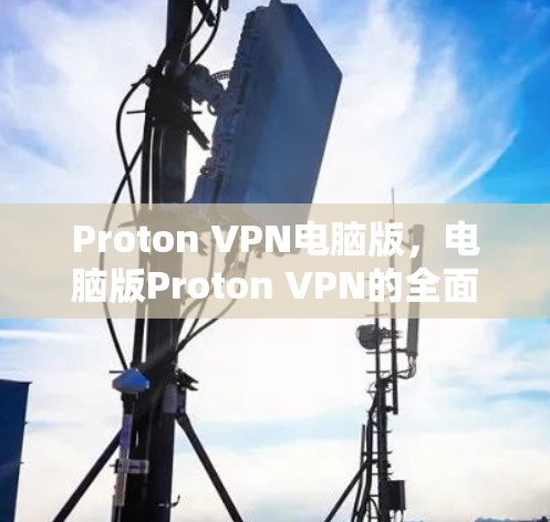 Proton VPN电脑版，电脑版Proton VPN的全面解决方案