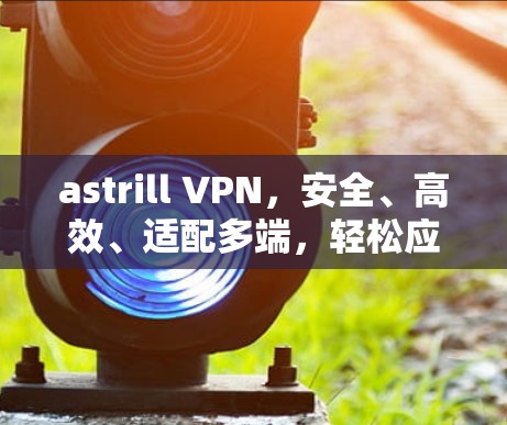 astrill VPN,安全、高效、适配多端,轻松应对网络挑战 astrill VPN,安全、高效、适配多端,轻松应对网络挑战