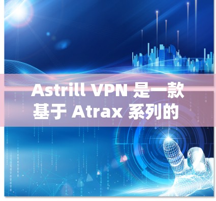 Astrill VPN 是一款基于 Atrax 系列的 VPN 网络加速器，主要用于提供VPN服务。Astrill VPN 的网络加速器功能通常包括以下内容