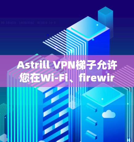 Astrill VPN梯子允许您在Wi-Fi、firewire和Lanswires网络上连接到多家VPN服务器。以下是使用Astrill VPN梯子的步骤指南