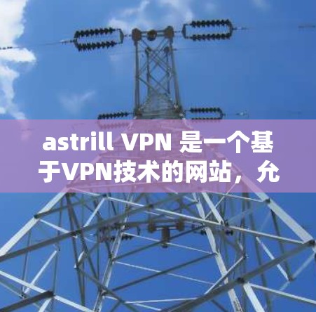 astrill VPN 是一个基于VPN技术的网站，允许用户快速访问互联网。以下是关于 astrill VPN 的详细信息