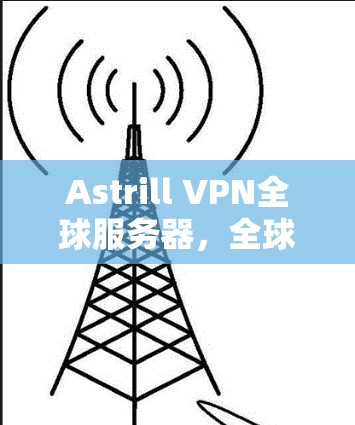 Astrill VPN全球服务器，全球领先的网络解决方案