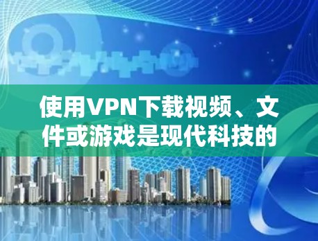使用VPN下载视频、文件或游戏是现代科技的一个重要应用，它能够帮助用户更安全、更高效地获取所需内容。以下是一些步骤和建议，帮助您使用VPN进行下载