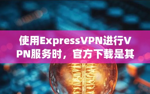 使用ExpressVPN进行VPN服务时，官方下载是其提供的一种方式。以下是获取ExpressVPN官方下载步骤的建议
