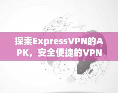 探索ExpressVPN的APK，安全便捷的VPN选择