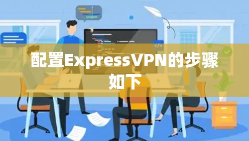 配置ExpressVPN的步骤如下