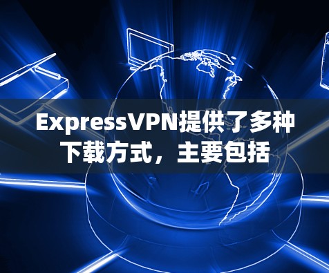ExpressVPN提供了多种下载方式，主要包括