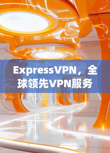 ExpressVPN，全球领先VPN服务，值得信赖