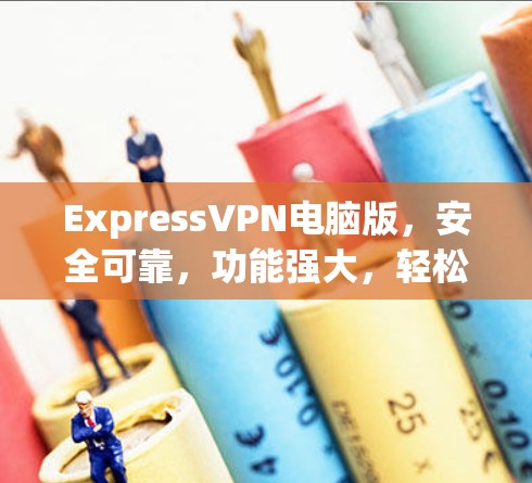 ExpressVPN电脑版,安全可靠,功能强大,轻松连接 ExpressVPN电脑版,安全可靠,功能强大,轻松连接