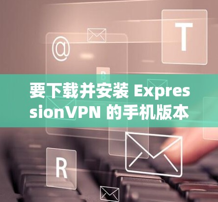 要下载并安装 ExpressionVPN 的手机版本，可以按照以下步骤操作
