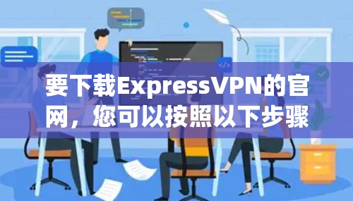 要下载ExpressVPN的官网，您可以按照以下步骤进行