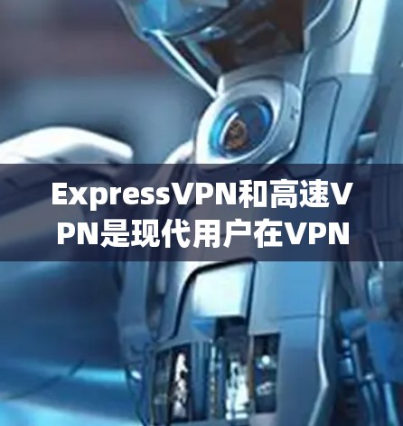 ExpressVPN和高速VPN是现代用户在VPN选择中常见的两种服务类型，但它们的定义和使用场景有所不同。以下是它们的核心区别和优缺点