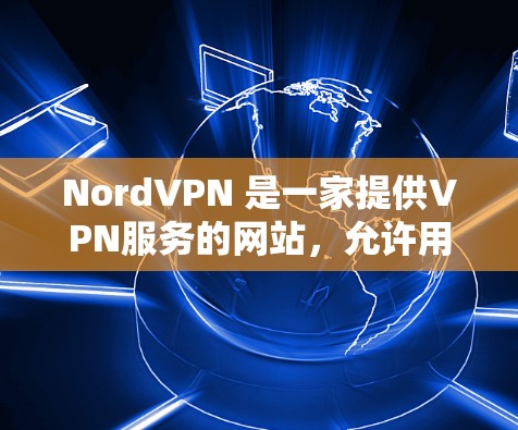 NordVPN 是一家提供VPN服务的网站，允许用户在任何设备上使用，包括手机、电脑和平板电脑。以下是关于 NordVPN的详细介绍