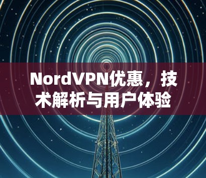 NordVPN优惠，技术解析与用户体验