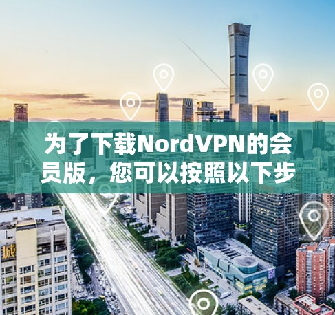 为了下载NordVPN的会员版，您可以按照以下步骤操作