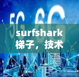 surfshark梯子，技术与生活的完美结合