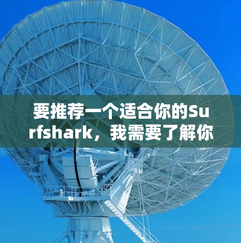 要推荐一个适合你的Surfshark，我需要了解你的具体需求。你可以告诉我以下信息